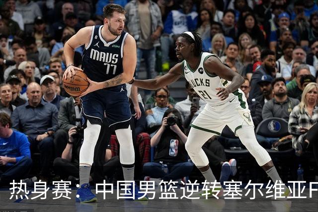 热身赛：中国男篮逆转塞尔维亚FMP开门红 王俊杰18+14徐昕10分4帽